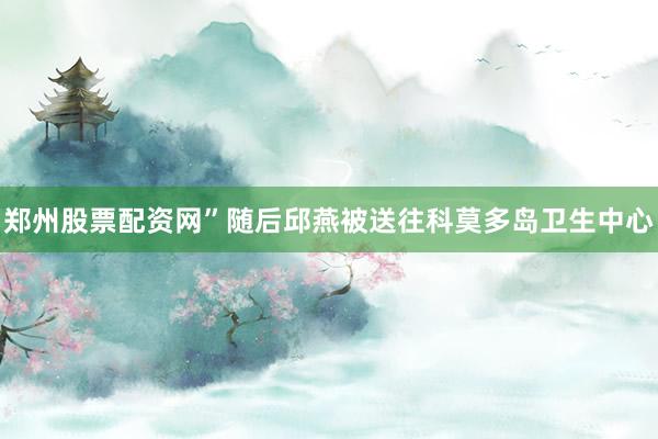郑州股票配资网”随后邱燕被送往科莫多岛卫生中心