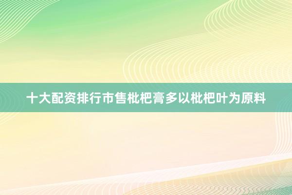 十大配资排行市售枇杷膏多以枇杷叶为原料
