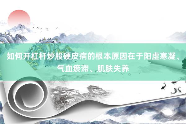 如何开杠杆炒股硬皮病的根本原因在于阳虚寒凝、气血瘀滞、肌肤失养
