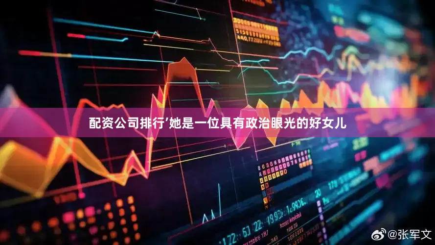 配资公司排行’她是一位具有政治眼光的好女儿