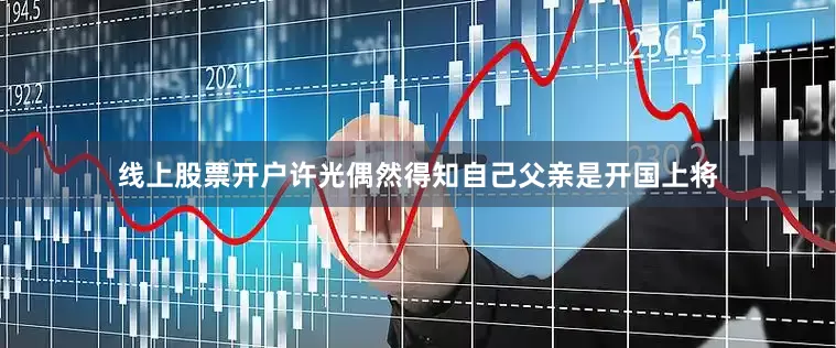 线上股票开户许光偶然得知自己父亲是开国上将