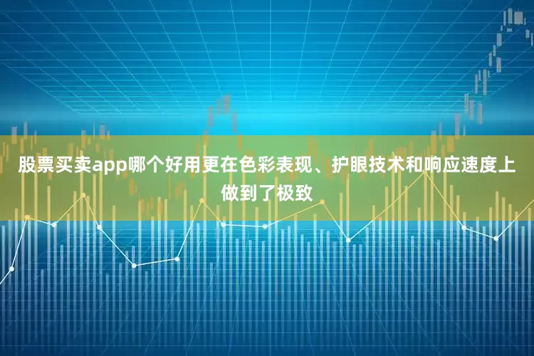 股票买卖app哪个好用更在色彩表现、护眼技术和响应速度上做到了极致