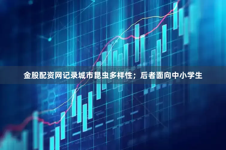 金股配资网记录城市昆虫多样性；后者面向中小学生