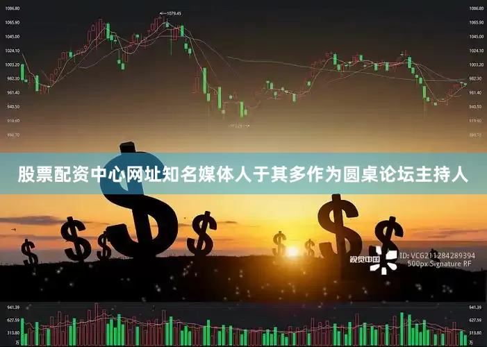 股票配资中心网址知名媒体人于其多作为圆桌论坛主持人