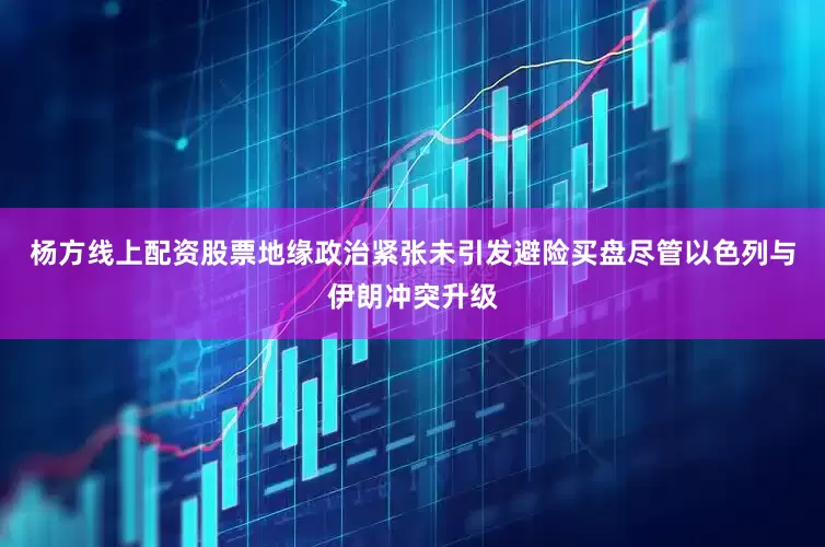 杨方线上配资股票地缘政治紧张未引发避险买盘尽管以色列与伊朗冲突升级