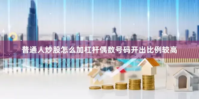 普通人炒股怎么加杠杆偶数号码开出比例较高