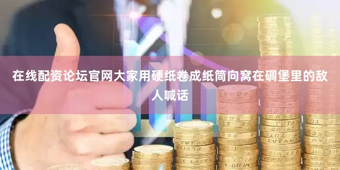 在线配资论坛官网大家用硬纸卷成纸筒向窝在碉堡里的敌人喊话