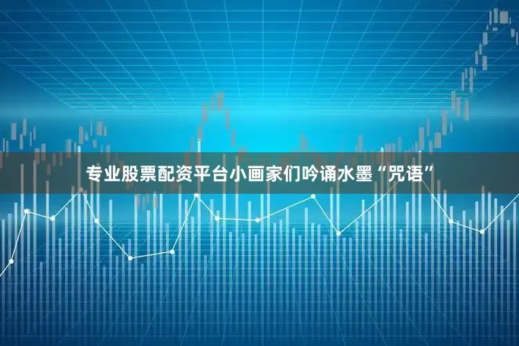 专业股票配资平台小画家们吟诵水墨“咒语”
