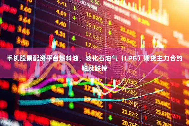 手机股票配资平台燃料油、液化石油气（LPG）期货主力合约触及跌停