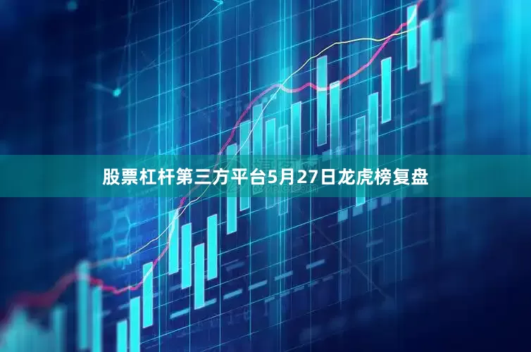 股票杠杆第三方平台5月27日龙虎榜复盘