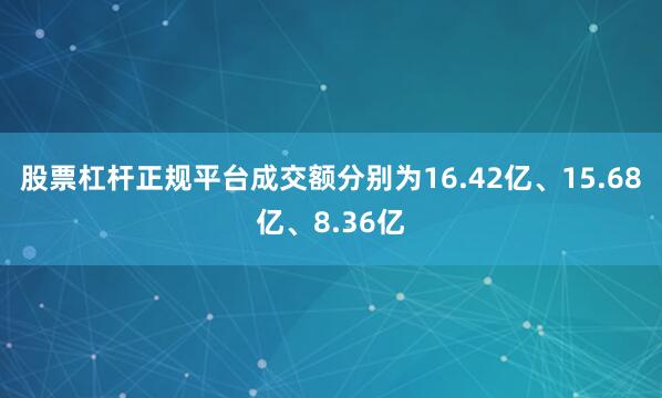 股票杠杆正规平台成交额分别为16.42亿、15.68亿、8.36亿