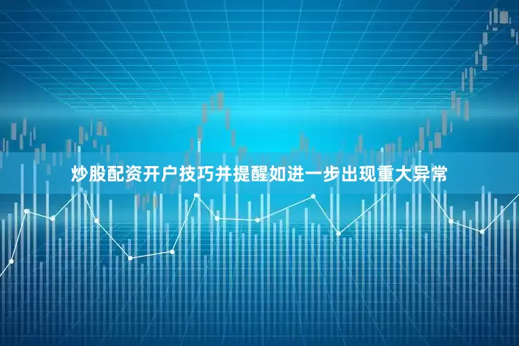 炒股配资开户技巧并提醒如进一步出现重大异常