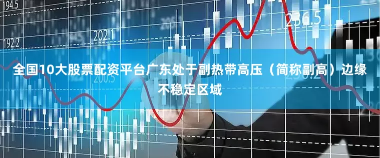 全国10大股票配资平台广东处于副热带高压（简称副高）边缘不稳定区域