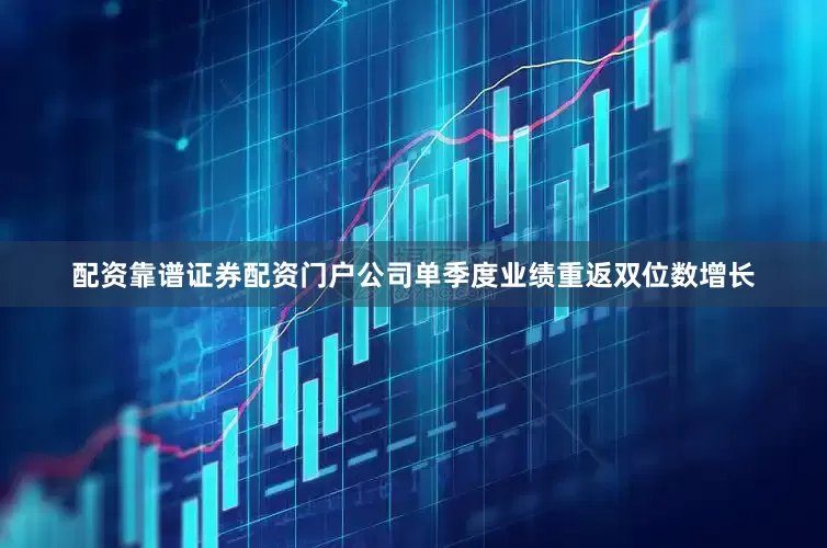 配资靠谱证券配资门户公司单季度业绩重返双位数增长