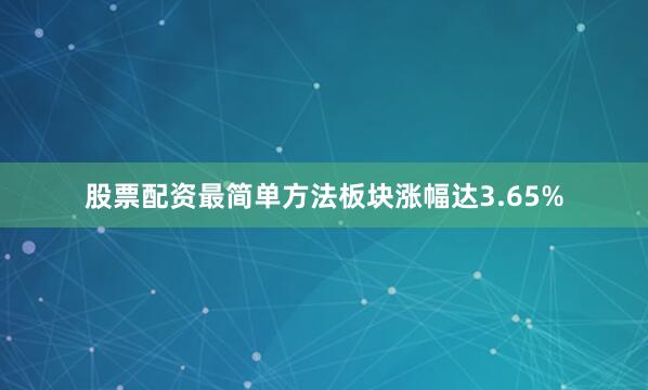 股票配资最简单方法板块涨幅达3.65%