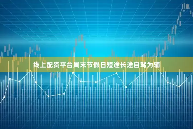 线上配资平台周末节假日短途长途自驾为辅