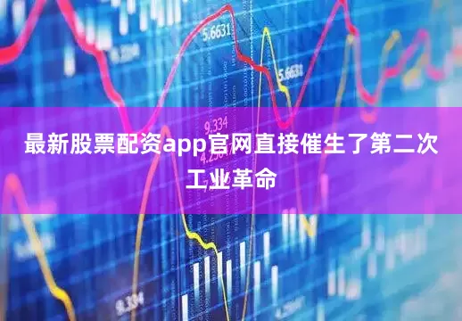 最新股票配资app官网直接催生了第二次工业革命