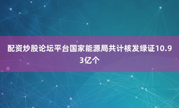 配资炒股论坛平台国家能源局共计核发绿证10.93亿个