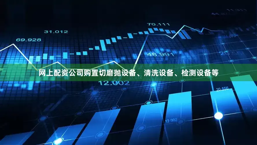 网上配资公司购置切磨抛设备、清洗设备、检测设备等