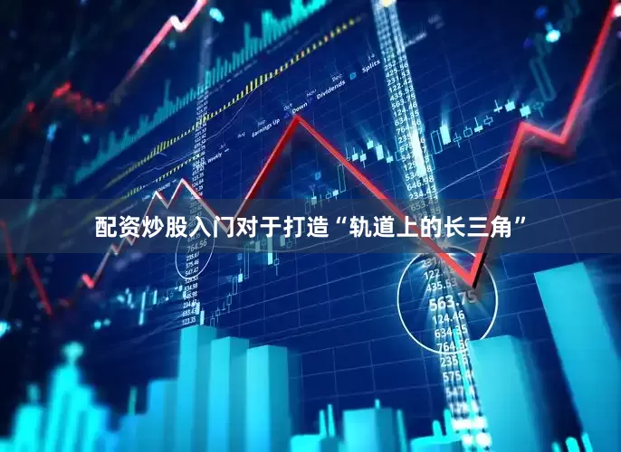 配资炒股入门对于打造“轨道上的长三角”