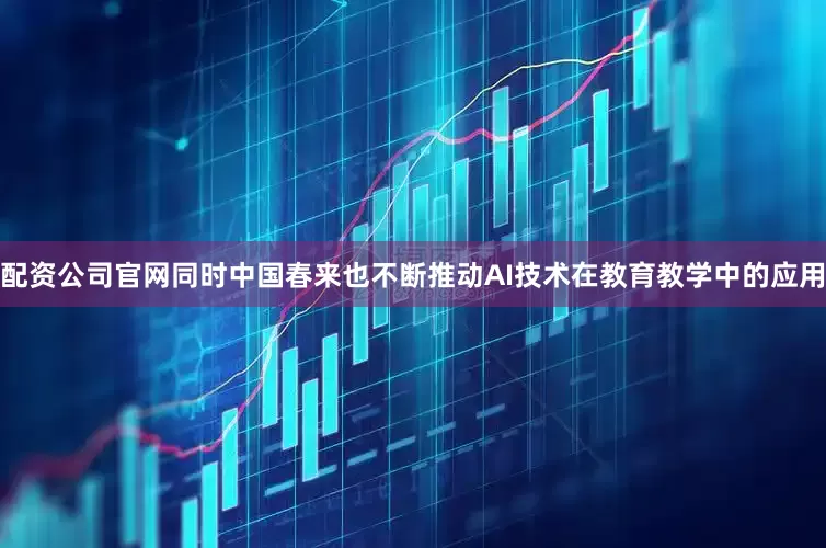 配资公司官网同时中国春来也不断推动AI技术在教育教学中的应用