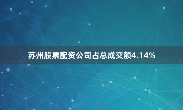 苏州股票配资公司占总成交额4.14%