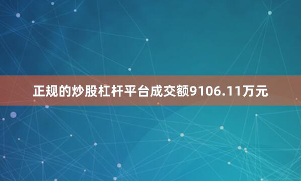 正规的炒股杠杆平台成交额9106.11万元