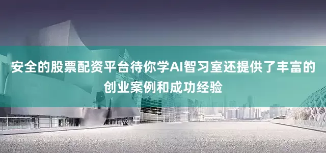 安全的股票配资平台待你学AI智习室还提供了丰富的创业案例和成功经验