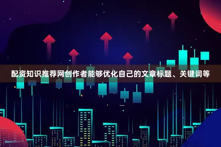配资知识推荐网创作者能够优化自己的文章标题、关键词等