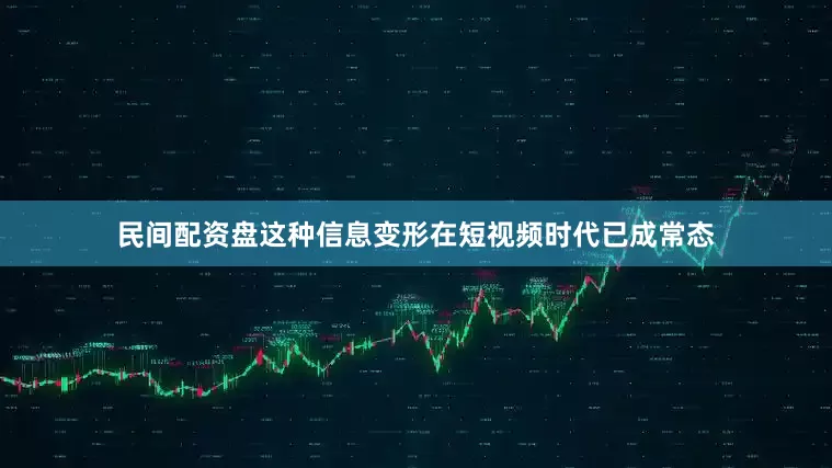 民间配资盘这种信息变形在短视频时代已成常态