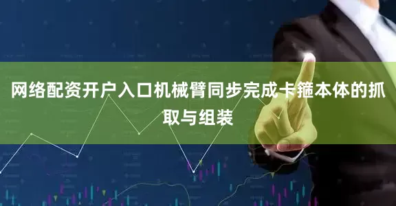 网络配资开户入口机械臂同步完成卡箍本体的抓取与组装