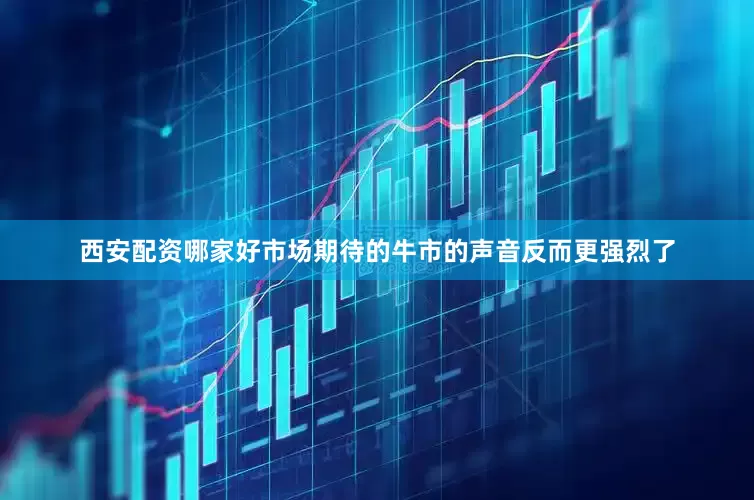 西安配资哪家好市场期待的牛市的声音反而更强烈了