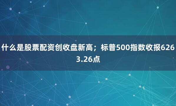 什么是股票配资创收盘新高；标普500指数收报6263.26点