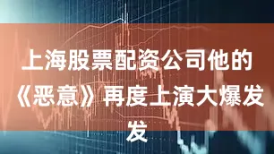 上海股票配资公司他的《恶意》再度上演大爆发