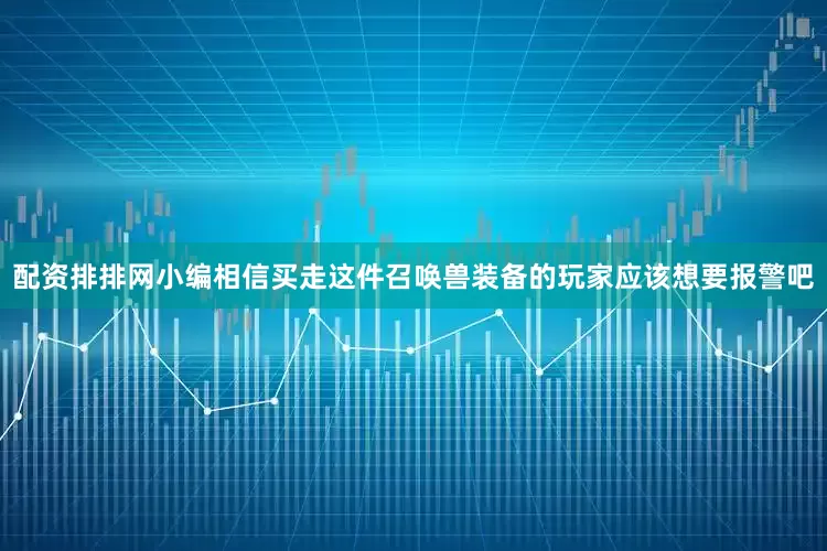 配资排排网小编相信买走这件召唤兽装备的玩家应该想要报警吧