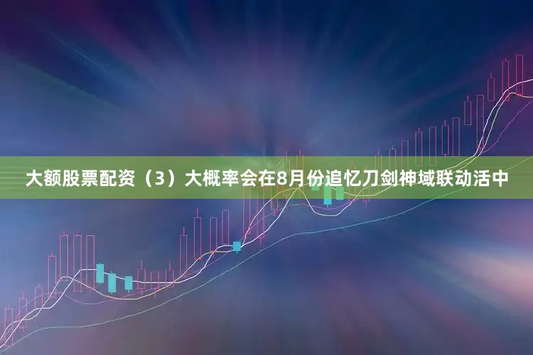 大额股票配资（3）大概率会在8月份追忆刀剑神域联动活中