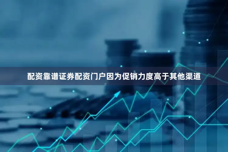 配资靠谱证券配资门户因为促销力度高于其他渠道