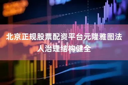 北京正规股票配资平台元隆雅图法人治理结构健全