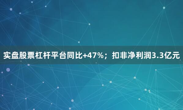 实盘股票杠杆平台同比+47%；扣非净利润3.3亿元