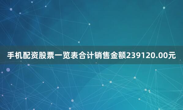 手机配资股票一览表合计销售金额239120.00元