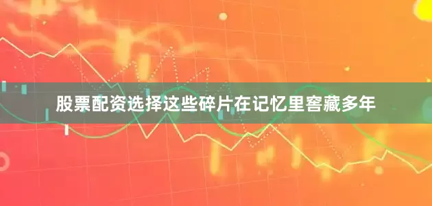 股票配资选择这些碎片在记忆里窖藏多年