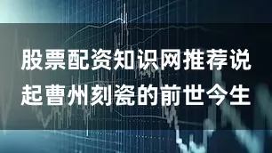 股票配资知识网推荐说起曹州刻瓷的前世今生