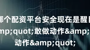 哪个配资平台安全现在是醒目的&quot;敢做动作&quot;