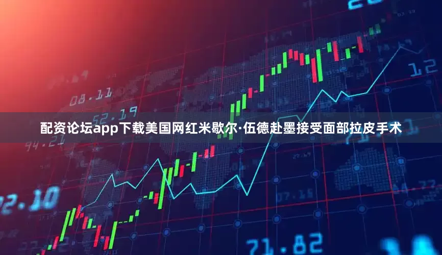 配资论坛app下载美国网红米歇尔·伍德赴墨接受面部拉皮手术