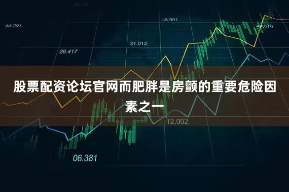 股票配资论坛官网而肥胖是房颤的重要危险因素之一