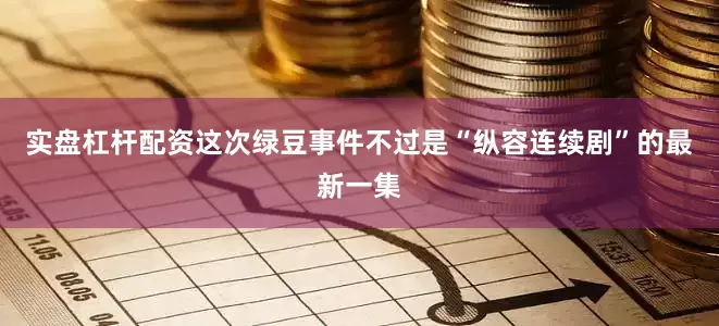 实盘杠杆配资这次绿豆事件不过是“纵容连续剧”的最新一集