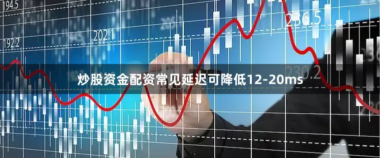 炒股资金配资常见延迟可降低12-20ms