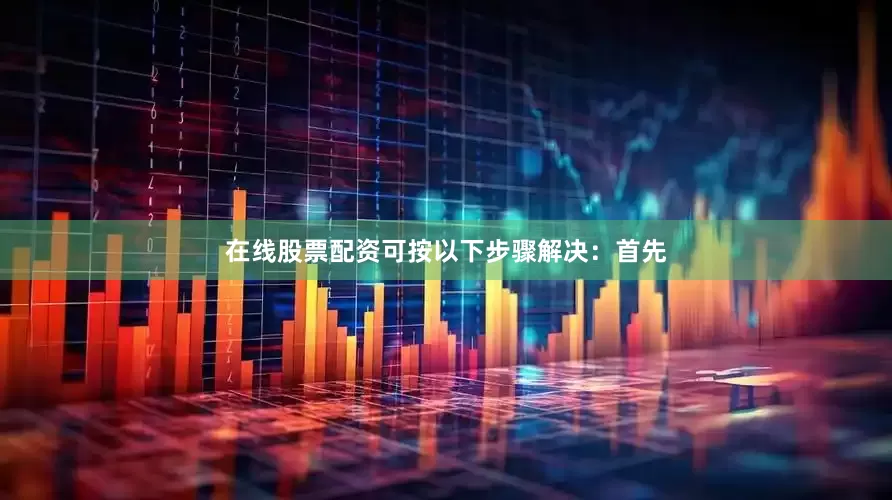 在线股票配资可按以下步骤解决：首先