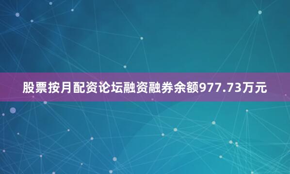 股票按月配资论坛融资融券余额977.73万元
