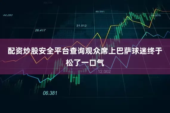 配资炒股安全平台查询观众席上巴萨球迷终于松了一口气